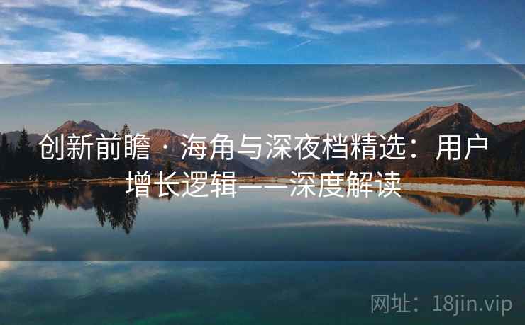 创新前瞻 · 海角与深夜档精选:用户增长逻辑——深度解读 第1张 创新前瞻 · 海角与深夜档精选:用户增长逻辑——深度解读 第1张