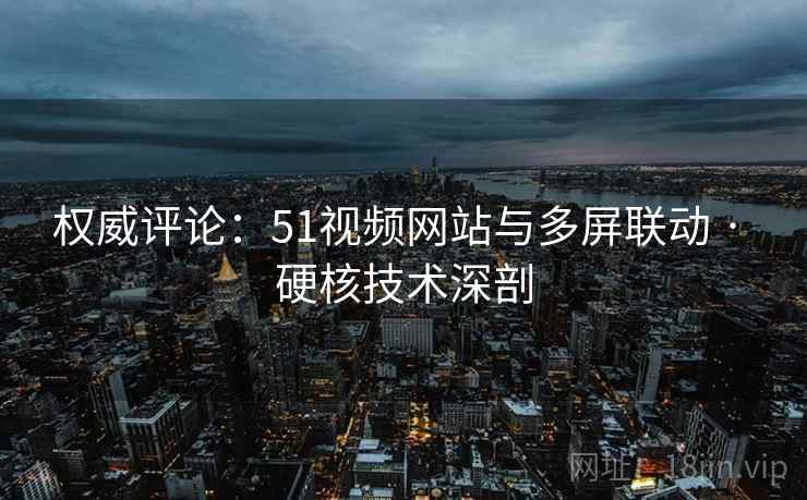 权威评论：51视频网站与多屏联动 · 硬核技术深剖  第2张