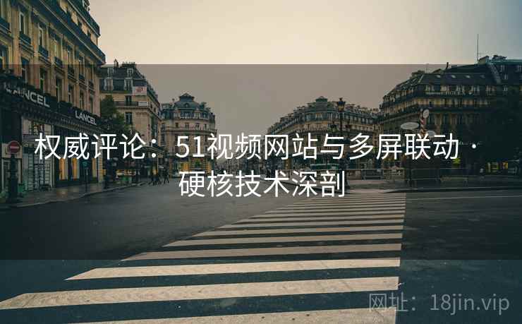 权威评论：51视频网站与多屏联动 · 硬核技术深剖