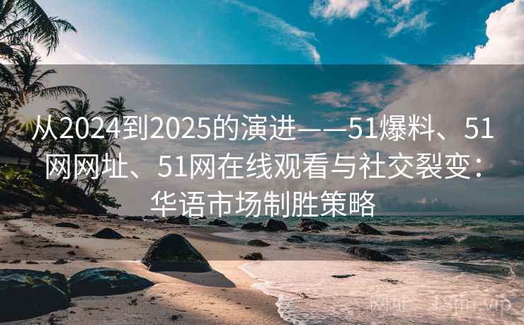 从2024到2025的演进——51爆料、51网网址、51网在线观看与社交裂变：华语市场制胜策略
