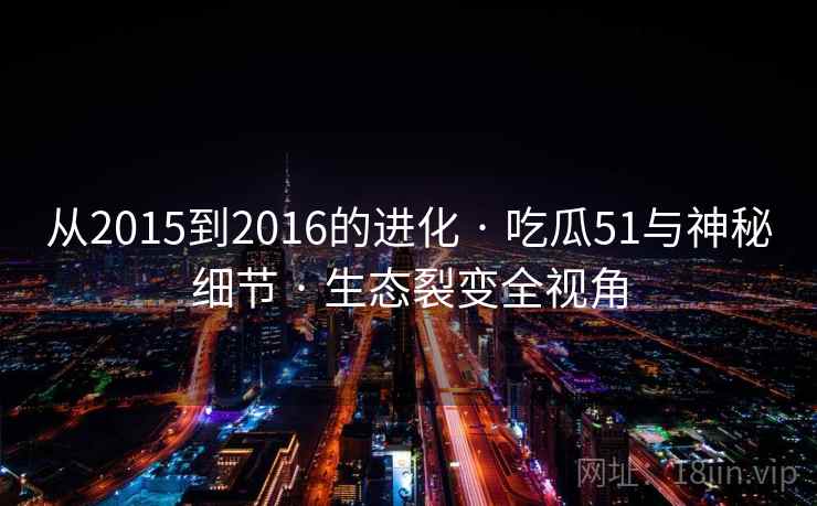 从2015到2016的进化 · 吃瓜51与神秘细节 生态裂变全视角 第1张 从2015到2016的进化 · 吃瓜51与神秘细节 生态裂变全视角 第1张