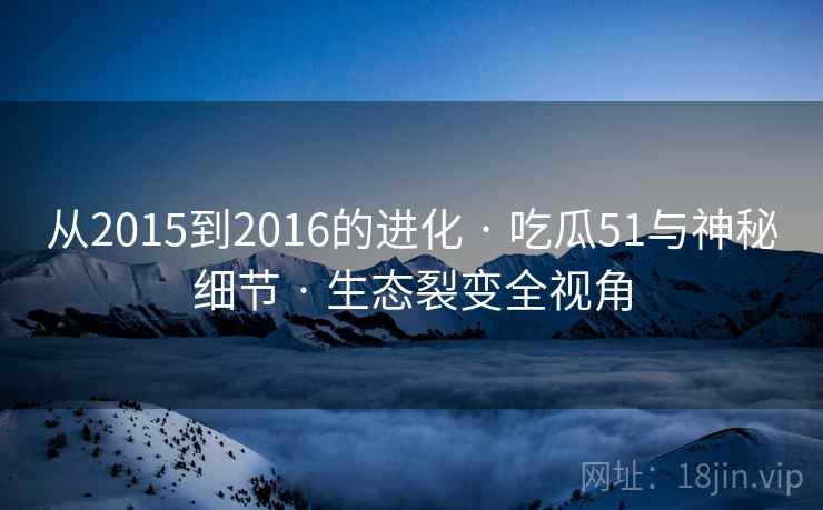从2015到2016的进化 · 吃瓜51与神秘细节 生态裂变全视角 第2张 从2015到2016的进化 · 吃瓜51与神秘细节 生态裂变全视角 第2张