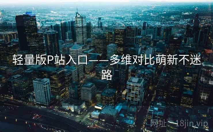 轻量版P站入口——多维对比萌新不迷路 第1张 轻量版P站入口——多维对比萌新不迷路 第1张