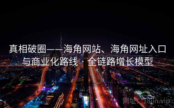真相破圈——海角网站、海角网址入口与商业化路线 · 全链路增长模型