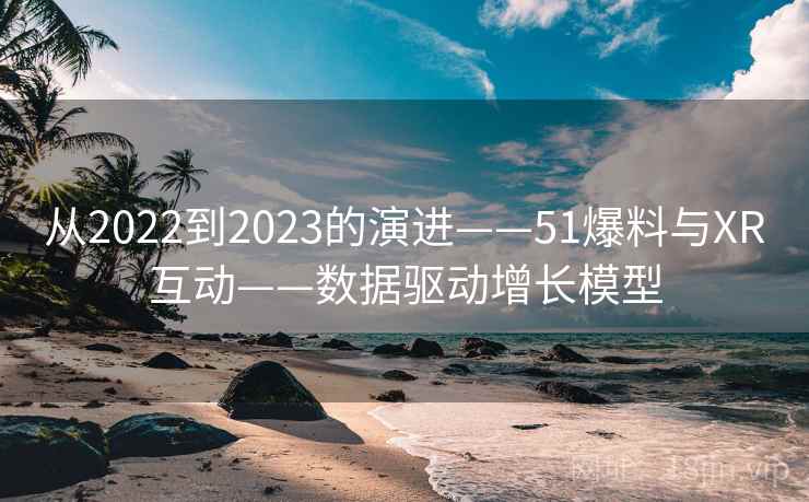 从2022到2023的演进——51爆料与XR互动——数据驱动增长模型 第2张 从2022到2023的演进——51爆料与XR互动——数据驱动增长模型 第2张