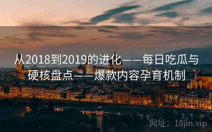 从2018到2019的进化——每日吃瓜与硬核盘点——爆款内容孕育机制