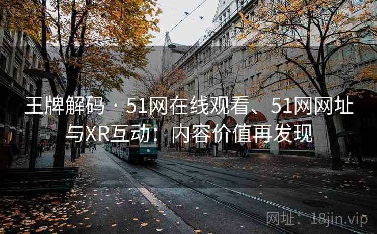 王牌解码 · 51网在线观看、51网网址与XR互动:内容价值再发现