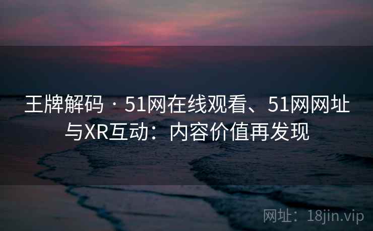 王牌解码 · 51网在线观看、51网网址与XR互动:内容价值再发现