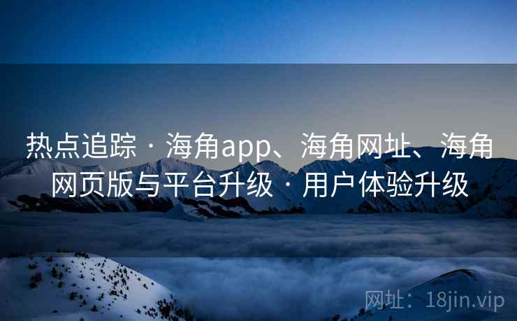 热点追踪 · 海角app、海角网址、海角网页版与平台升级 · 用户体验升级