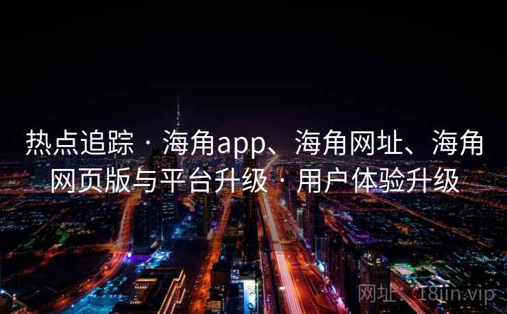 热点追踪 · 海角app、海角网址、海角网页版与平台升级 · 用户体验升级