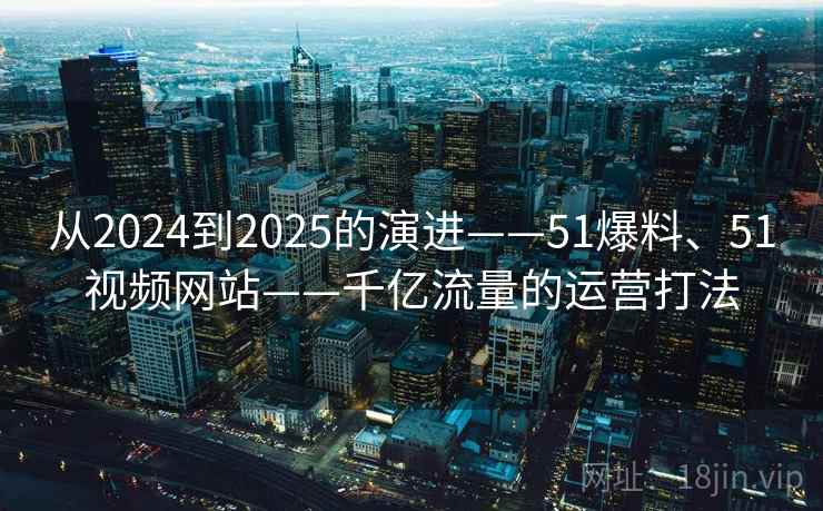 从2024到2025的演进——51爆料、51视频网站——千亿流量的运营打法