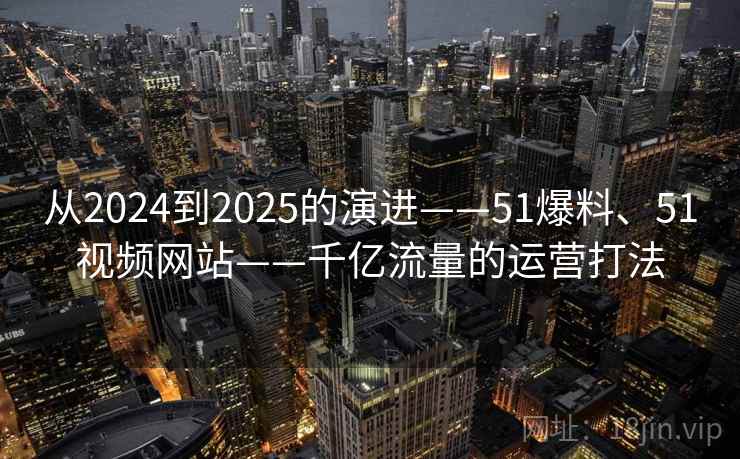 从2024到2025的演进——51爆料、51视频网站——千亿流量的运营打法