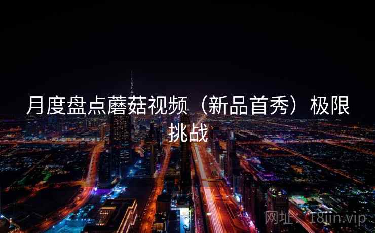 月度盘点蘑菇视频(新品首秀)极限挑战