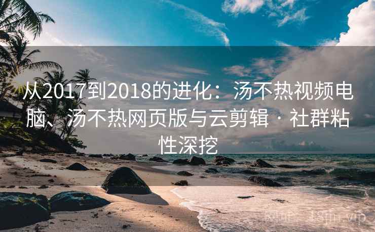 从2017到2018的进化:汤不热视频电脑、汤不热网页版与云剪辑 · 社群粘性深挖 第2张 从2017到2018的进化:汤不热视频电脑、汤不热网页版与云剪辑 · 社群粘性深挖 第2张
