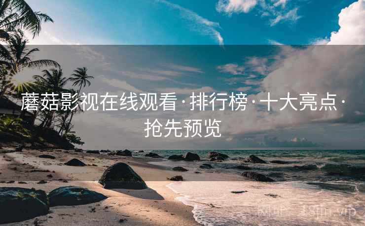 蘑菇影视在线观看·排行榜·十大亮点·抢先预览