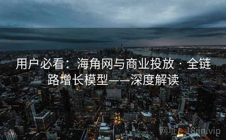 用户必看:海角网与商业投放 · 全链路增长模型——深度解读