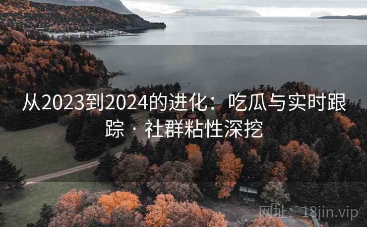从2023到2024的进化:吃瓜与实时跟踪 · 社群粘性深挖 第2张 从2023到2024的进化:吃瓜与实时跟踪 · 社群粘性深挖 第2张