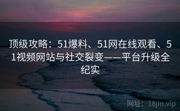 顶级攻略:51爆料、51网在线观看、51视频网站与社交裂变——平台升级全纪实 第2张 顶级攻略:51爆料、51网在线观看、51视频网站与社交裂变——平台升级全纪实 第2张