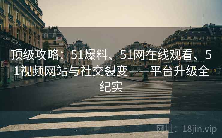 顶级攻略:51爆料、51网在线观看、51视频网站与社交裂变——平台升级全纪实 第1张 顶级攻略:51爆料、51网在线观看、51视频网站与社交裂变——平台升级全纪实 第1张