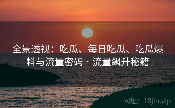 全景透视：吃瓜、每日吃瓜、吃瓜爆料与流量密码 · 流量飙升秘籍