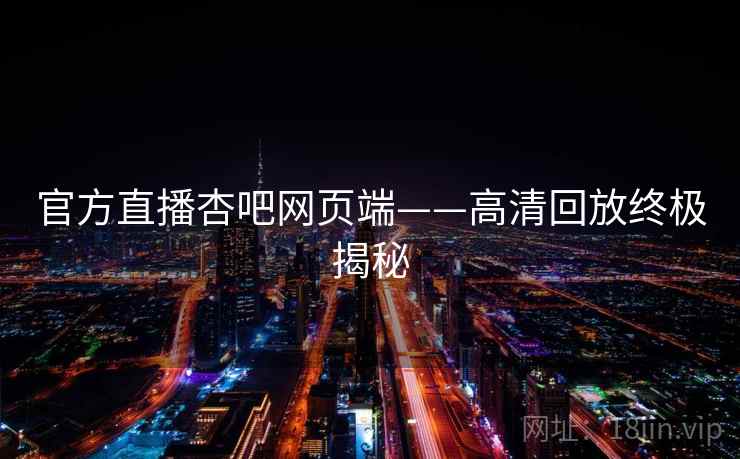 官方直播杏吧网页端——高清回放终极揭秘 第1张 官方直播杏吧网页端——高清回放终极揭秘 第1张