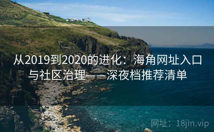 从2019到2020的进化:海角网址入口与社区治理——深夜档推荐清单