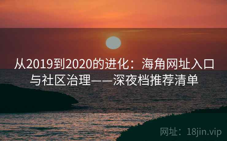 从2019到2020的进化:海角网址入口与社区治理——深夜档推荐清单