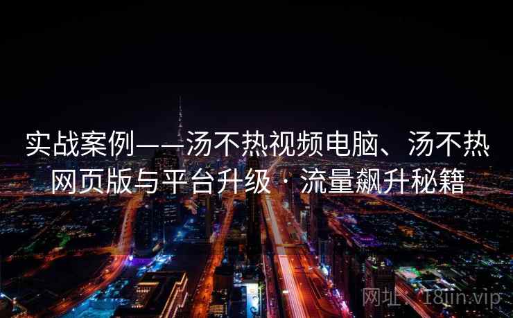 实战案例——汤不热视频电脑、汤不热网页版与平台升级 · 流量飙升秘籍