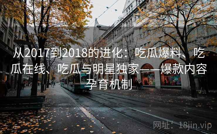 从2017到2018的进化:吃瓜爆料、吃瓜在线、吃瓜与明星独家——爆款内容孕育机制