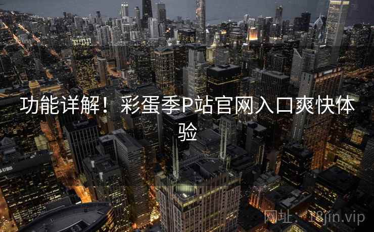 功能详解!彩蛋季P站官网入口爽快体验 第1张 功能详解!彩蛋季P站官网入口爽快体验 第1张