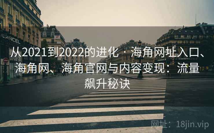 从2021到2022的进化 · 海角网址入口、海角网、海角官网与内容变现:流量飙升秘诀