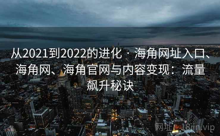 从2021到2022的进化 · 海角网址入口、海角网、海角官网与内容变现:流量飙升秘诀