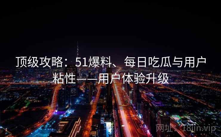 顶级攻略:51爆料、每日吃瓜与用户粘性——用户体验升级 第1张 顶级攻略:51爆料、每日吃瓜与用户粘性——用户体验升级 第1张