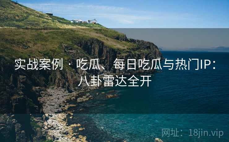 实战案例 · 吃瓜、每日吃瓜与热门IP:八卦雷达全开