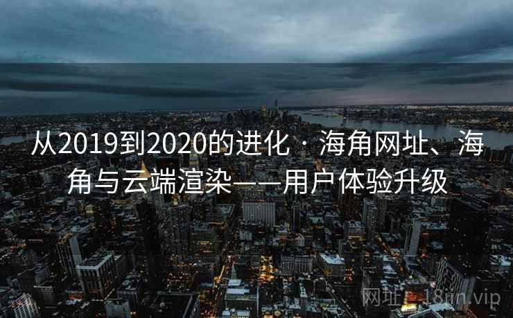 从2019到2020的进化 · 海角网址、海角与云端渲染——用户体验升级