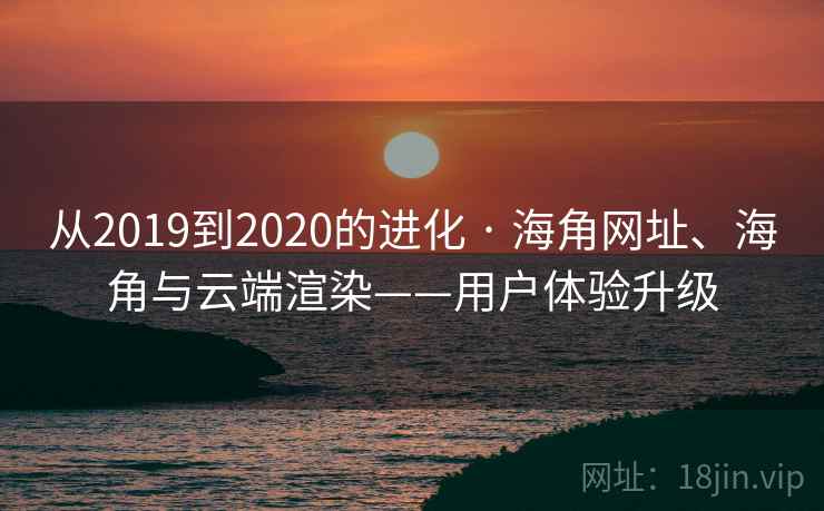 从2019到2020的进化 · 海角网址、海角与云端渲染——用户体验升级