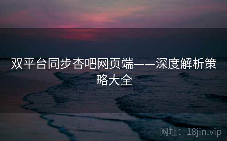 双平台同步杏吧网页端——深度解析策略大全 第2张 双平台同步杏吧网页端——深度解析策略大全 第2张