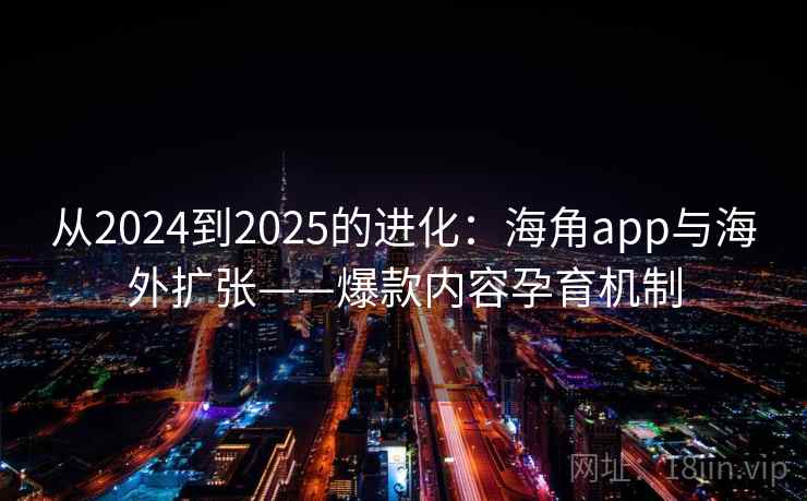 从2024到2025的进化:海角app与海外扩张——爆款内容孕育机制
