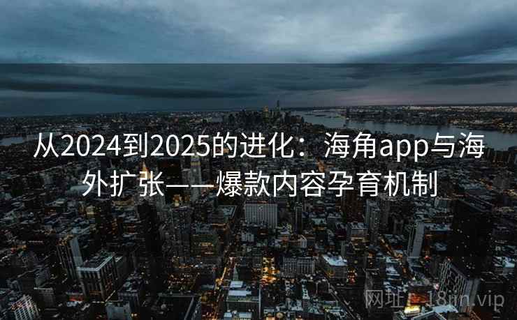 从2024到2025的进化:海角app与海外扩张——爆款内容孕育机制