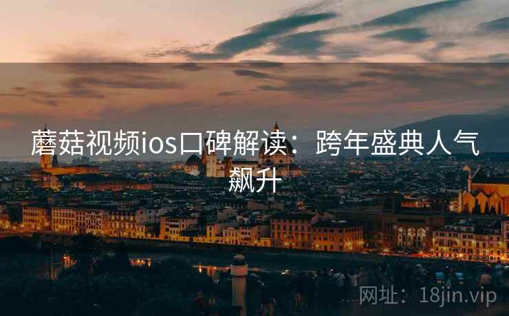 蘑菇视频ios口碑解读:跨年盛典人气飙升