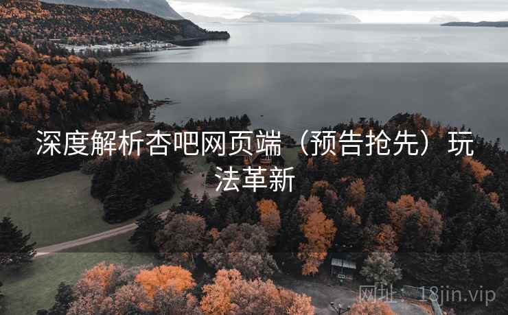 深度解析杏吧网页端（预告抢先）玩法革新