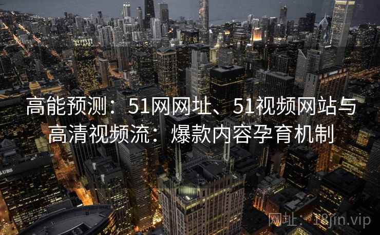 高能预测:51网网址、51视频网站与高清视频流:爆款内容孕育机制
