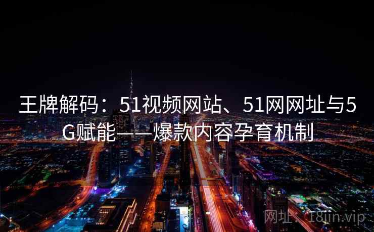 王牌解码:51视频网站、51网网址与5G赋能——爆款内容孕育机制