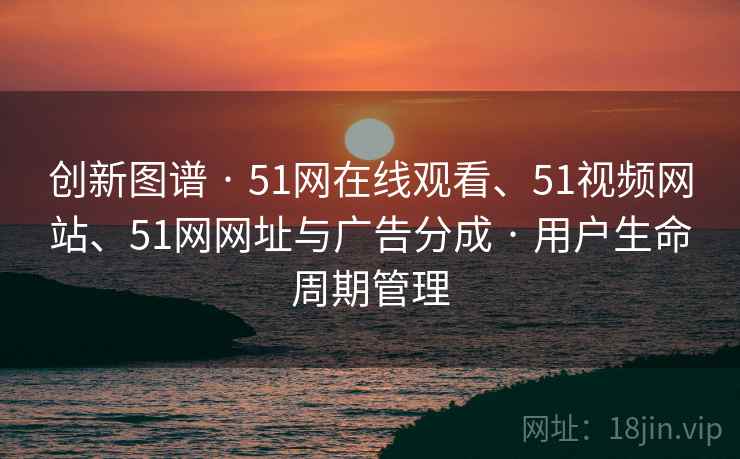 创新图谱 · 51网在线观看、51视频网站、51网网址与广告分成 · 用户生命周期管理