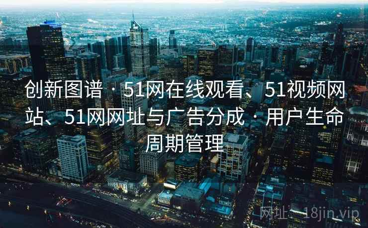 创新图谱 · 51网在线观看、51视频网站、51网网址与广告分成 · 用户生命周期管理