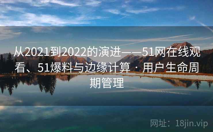 从2021到2022的演进——51网在线观看、51爆料与边缘计算 · 用户生命周期管理