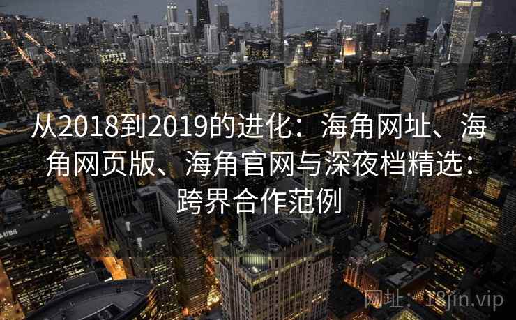 从2018到2019的进化:海角网址、海角网页版、海角官网与深夜档精选:跨界合作范例