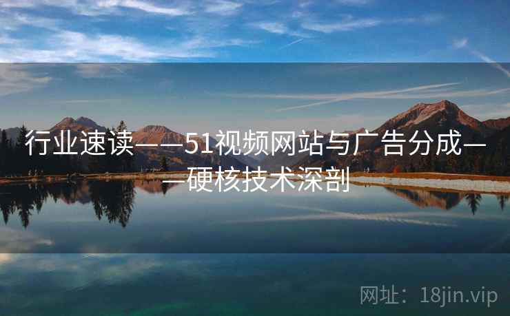 行业速读——51视频网站与广告分成——硬核技术深剖
