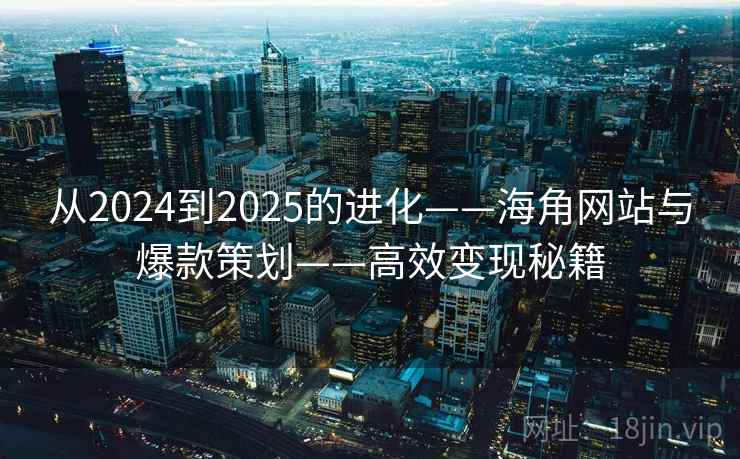 从2024到2025的进化——海角网站与爆款策划——高效变现秘籍