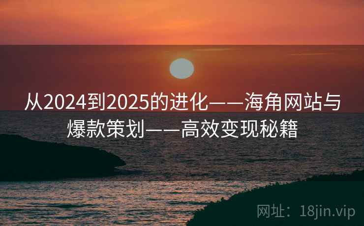 从2024到2025的进化——海角网站与爆款策划——高效变现秘籍